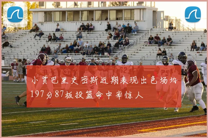 小贾巴里史密斯近期表现出色场均197分87板投篮命中率惊人