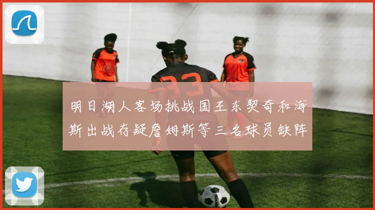 明日湖人客场挑战国王东契奇和海斯出战存疑詹姆斯等三名球员缺阵