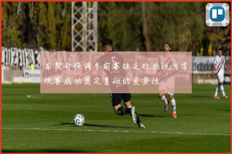 东契奇强调季前赛缺乏对抗性为常规赛成功奠定基础的重要性