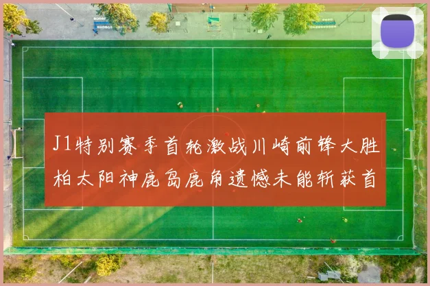 J1特别赛季首轮激战川崎前锋大胜柏太阳神鹿岛鹿角遗憾未能斩获首胜