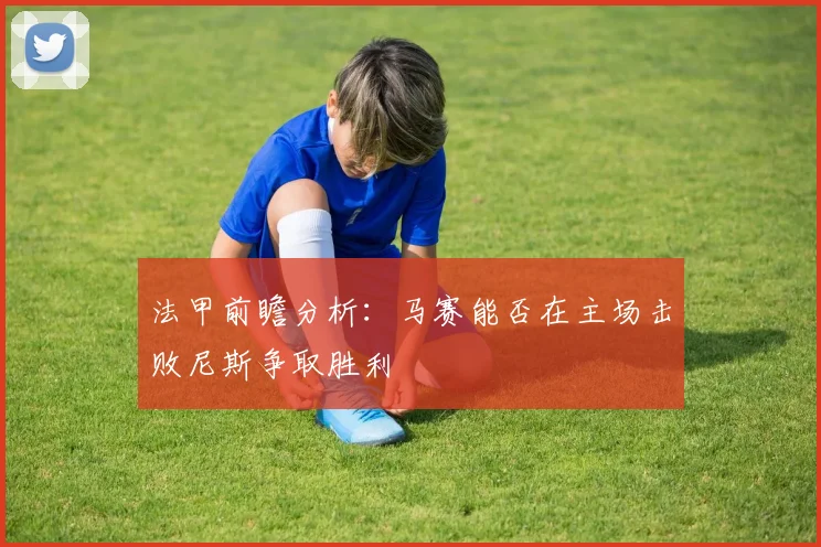 法甲前瞻分析：马赛能否在主场击败尼斯争取胜利