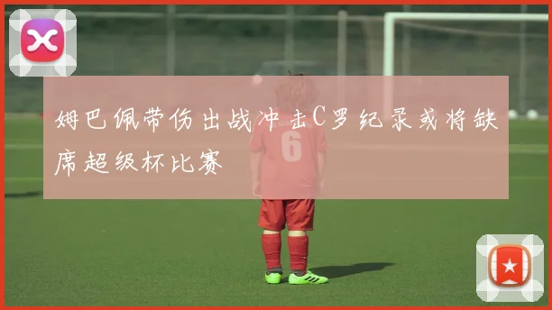 姆巴佩带伤出战冲击C罗纪录或将缺席超级杯比赛