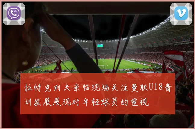 拉特克利夫亲临现场关注曼联U18青训发展展现对年轻球员的重视