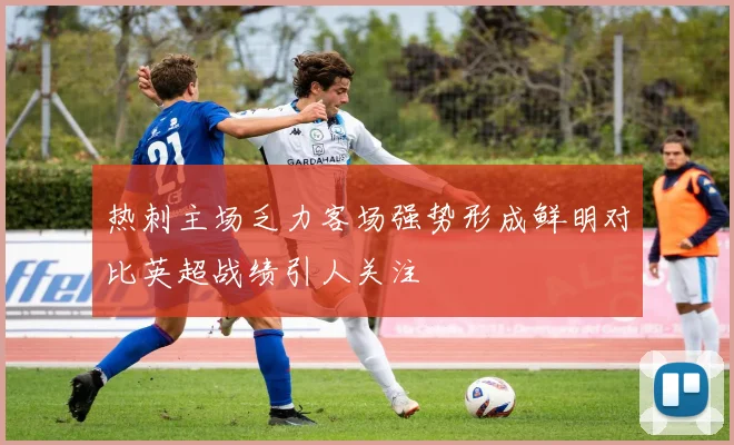 热刺主场乏力客场强势形成鲜明对比英超战绩引人关注
