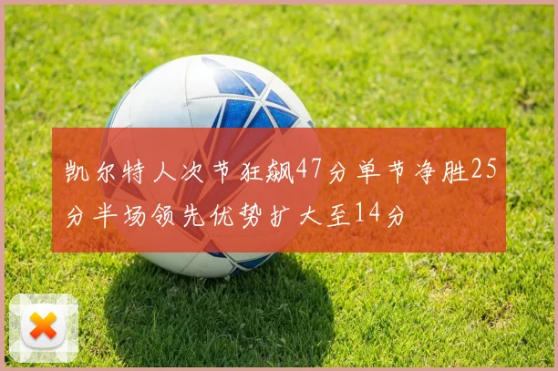凯尔特人次节狂飙47分单节净胜25分半场领先优势扩大至14分