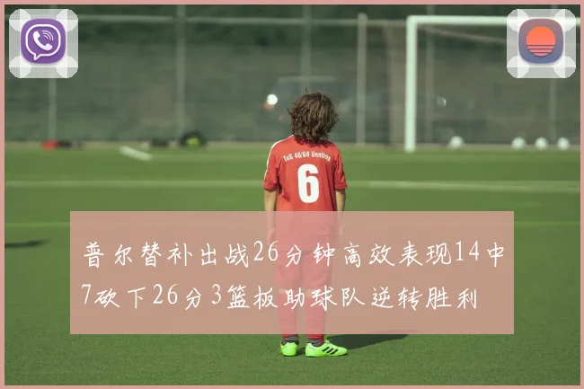 普尔替补出战26分钟高效表现14中7砍下26分3篮板助球队逆转胜利