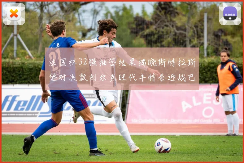 法国杯32强抽签结果揭晓斯特拉斯堡对决敦刻尔克旺代丰特奈迎战巴黎圣日耳曼