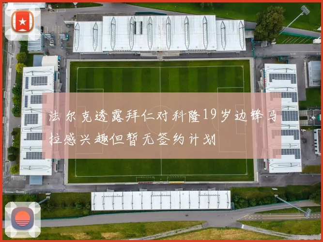 法尔克透露拜仁对科隆19岁边锋马拉感兴趣但暂无签约计划