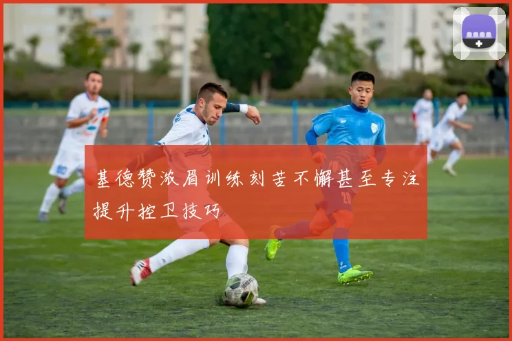 基德赞浓眉训练刻苦不懈甚至专注提升控卫技巧