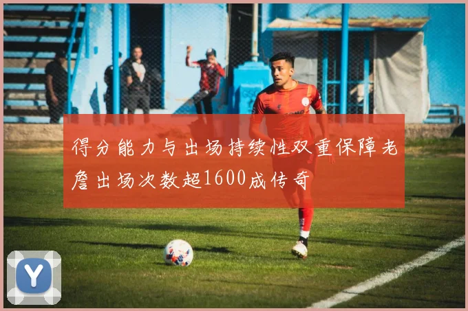 得分能力与出场持续性双重保障老詹出场次数超1600成传奇