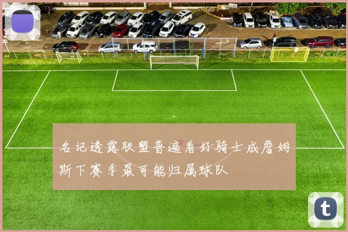 名记透露联盟普遍看好骑士成詹姆斯下赛季最可能归属球队