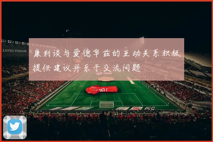 康利谈与爱德华兹的互动关系积极提供建议并乐于交流问题