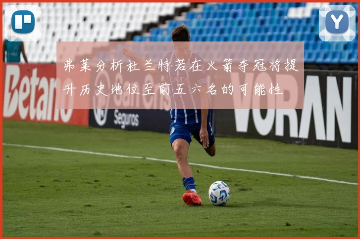弗莱分析杜兰特若在火箭夺冠将提升历史地位至前五六名的可能性