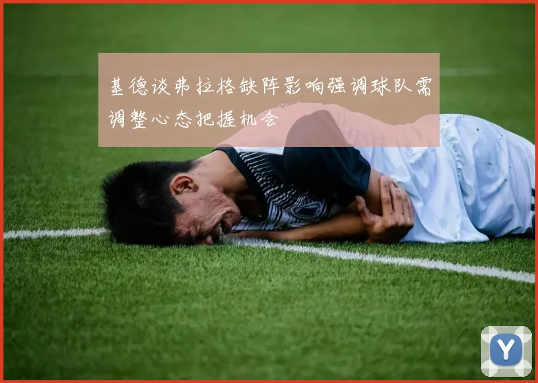 基德谈弗拉格缺阵影响强调球队需调整心态把握机会