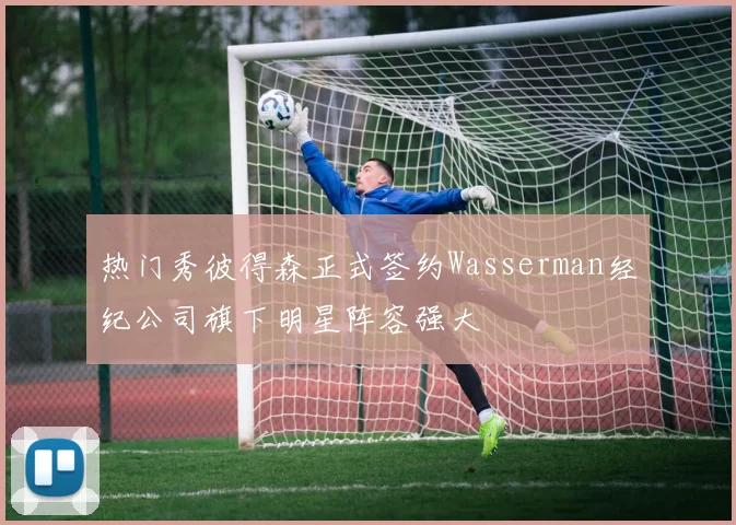 热门秀彼得森正式签约Wasserman经纪公司旗下明星阵容强大