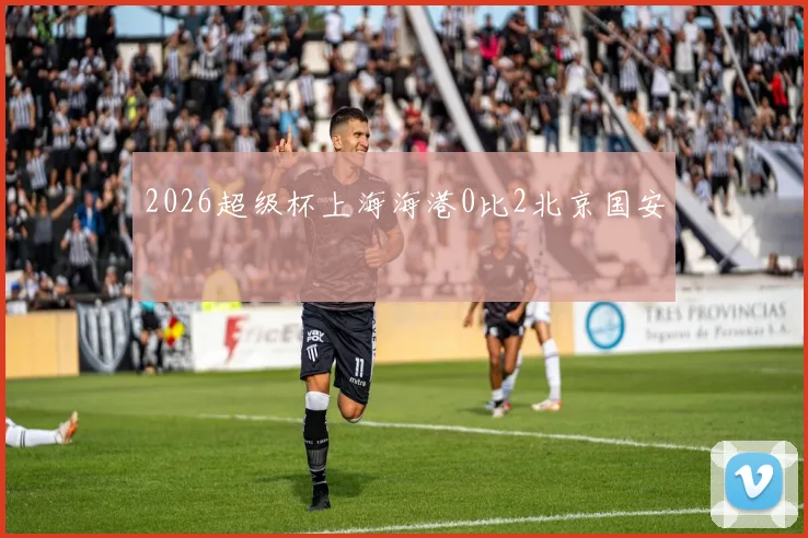 2026超级杯上海海港0比2北京国安