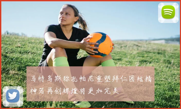 马特乌斯称孔帕尼重塑拜仁团结精神若再创辉煌将更加完美