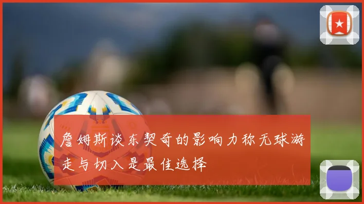 詹姆斯谈东契奇的影响力称无球游走与切入是最佳选择