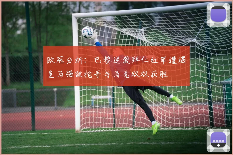 欧冠分析：巴黎逆袭拜仁红军遭遇皇马强敌枪手与马竞双双获胜