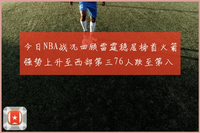 今日NBA战况回顾雷霆稳居榜首火箭强势上升至西部第三76人跌至第八位