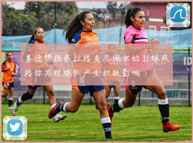 基德赞扬弗拉格克尼佩尔的打球风格称其对球队产生积极影响