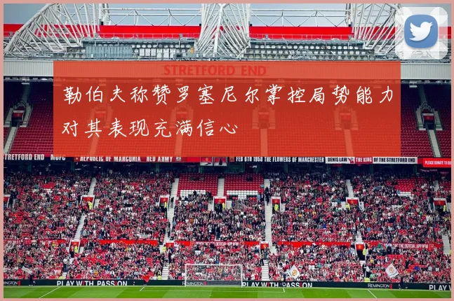 勒伯夫称赞罗塞尼尔掌控局势能力对其表现充满信心