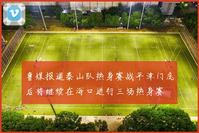 鲁媒报道泰山队热身赛战平津门虎后将继续在海口进行三场热身赛