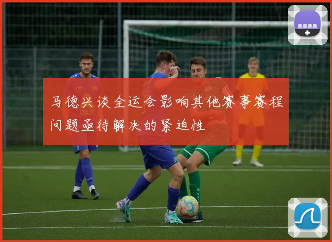 马德兴谈全运会影响其他赛事赛程问题亟待解决的紧迫性