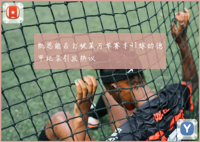 凯恩能否打破莱万单赛季41球的德甲纪录引发热议
