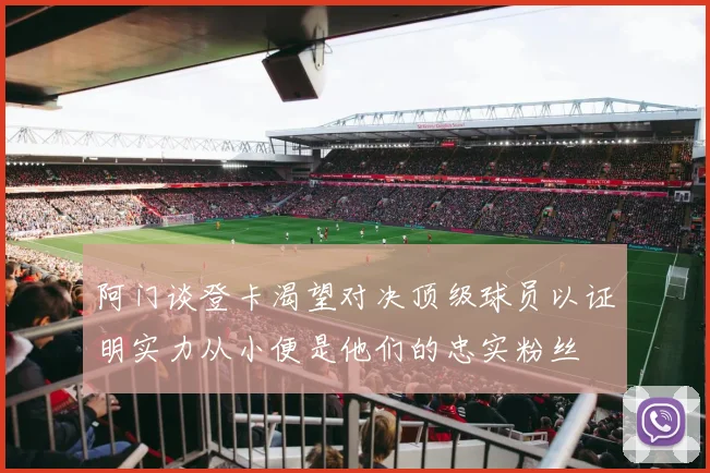 阿门谈登卡渴望对决顶级球员以证明实力从小便是他们的忠实粉丝