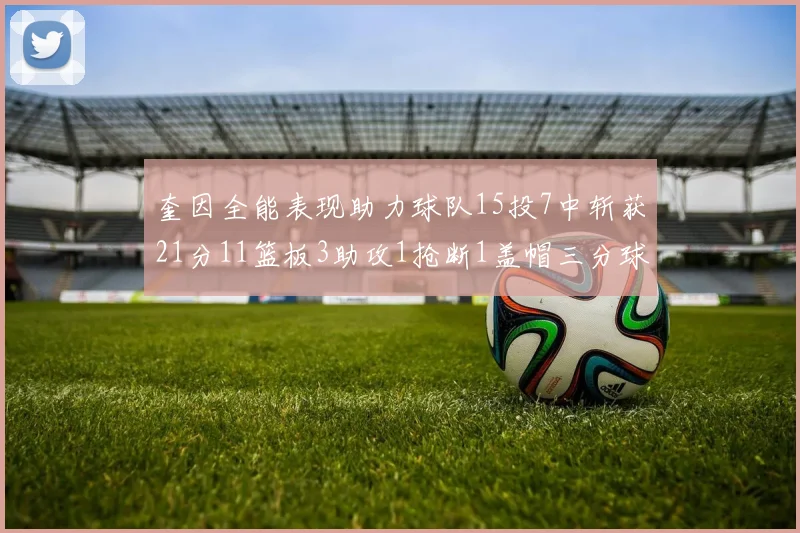 奎因全能表现助力球队15投7中斩获21分11篮板3助攻1抢断1盖帽三分球命中率高效