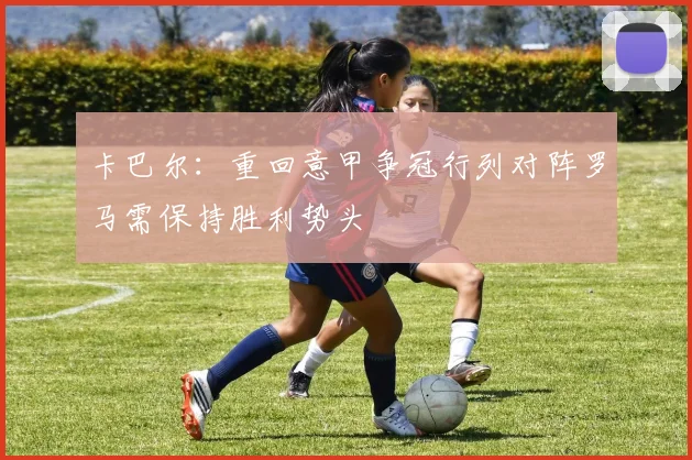 卡巴尔：重回意甲争冠行列对阵罗马需保持胜利势头