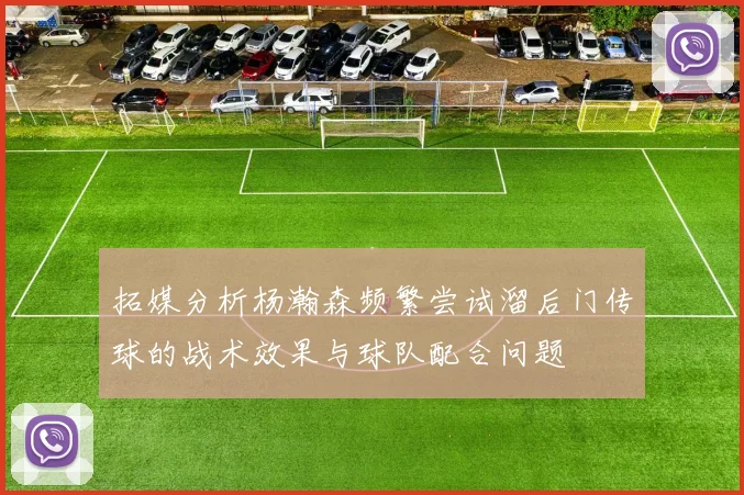 拓媒分析杨瀚森频繁尝试溜后门传球的战术效果与球队配合问题