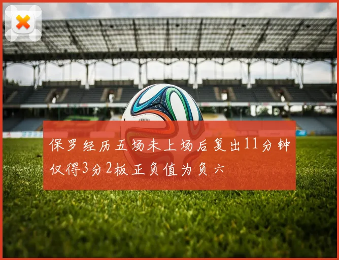 保罗经历五场未上场后复出11分钟仅得3分2板正负值为负六
