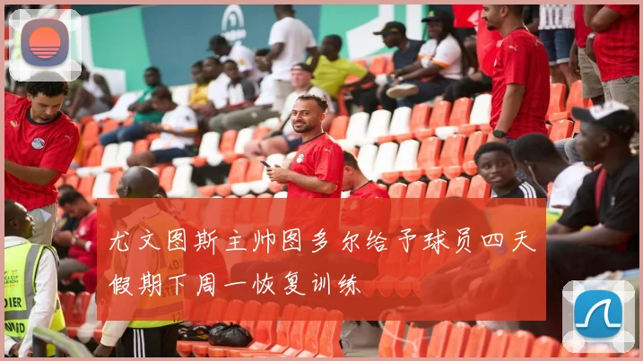 尤文图斯主帅图多尔给予球员四天假期下周一恢复训练