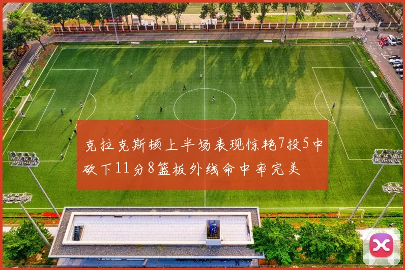 克拉克斯顿上半场表现惊艳7投5中砍下11分8篮板外线命中率完美