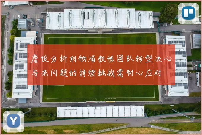 詹俊分析利物浦教练团队转型决心与老问题的持续挑战需耐心应对