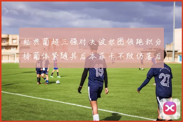 经典葡超三强对决波尔图领跑积分榜葡体紧随其后本菲卡不败仍落后八分