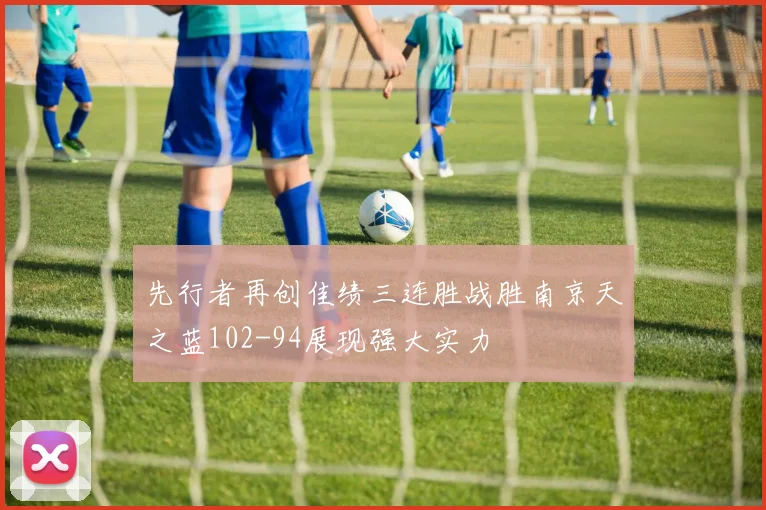 先行者再创佳绩三连胜战胜南京天之蓝102-94展现强大实力