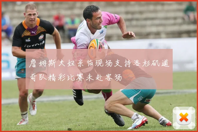 詹姆斯夫妇亲临现场支持洛杉矶道奇队精彩比赛未赴客场