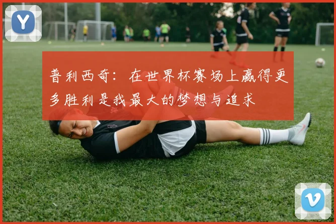 普利西奇：在世界杯赛场上赢得更多胜利是我最大的梦想与追求