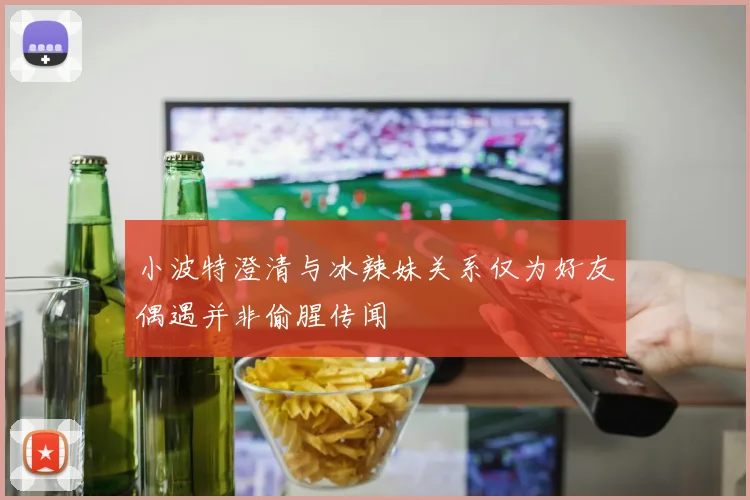 小波特澄清与冰辣妹关系仅为好友偶遇并非偷腥传闻