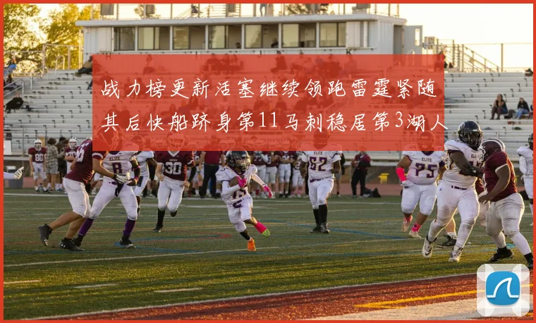 战力榜更新活塞继续领跑雷霆紧随其后快船跻身第11马刺稳居第3湖人排名第13