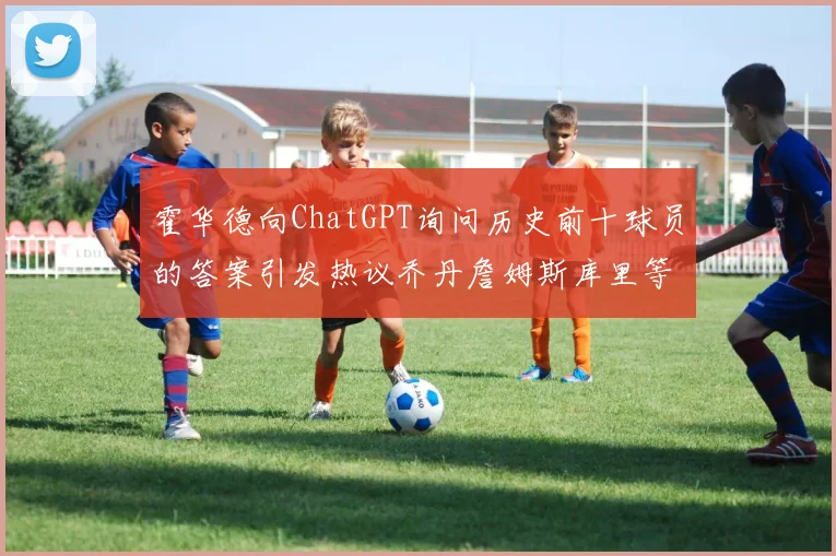 霍华德向ChatGPT询问历史前十球员的答案引发热议乔丹詹姆斯库里等传奇球星榜单揭秘