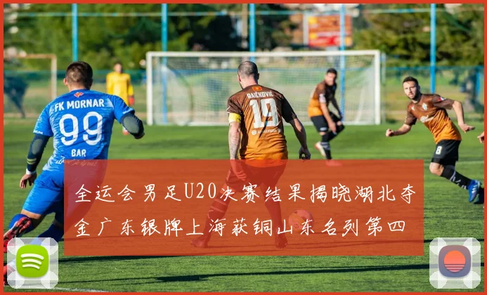 全运会男足U20决赛结果揭晓湖北夺金广东银牌上海获铜山东名列第四